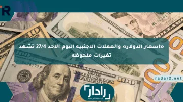 «أسعار الدولار» والعملات الأجنبية اليوم الأحد 27/4 تشهد تغيرات ملحوظة